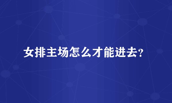 女排主场怎么才能进去？