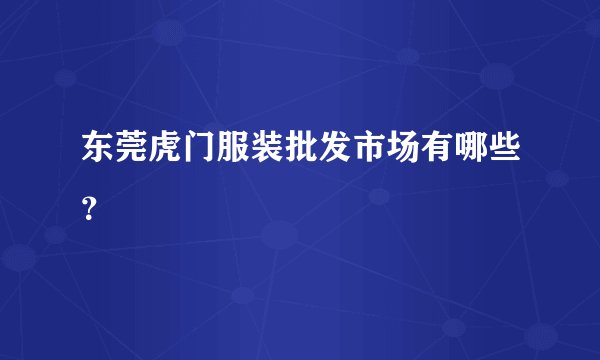 东莞虎门服装批发市场有哪些？