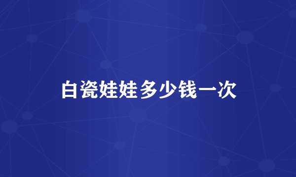白瓷娃娃多少钱一次