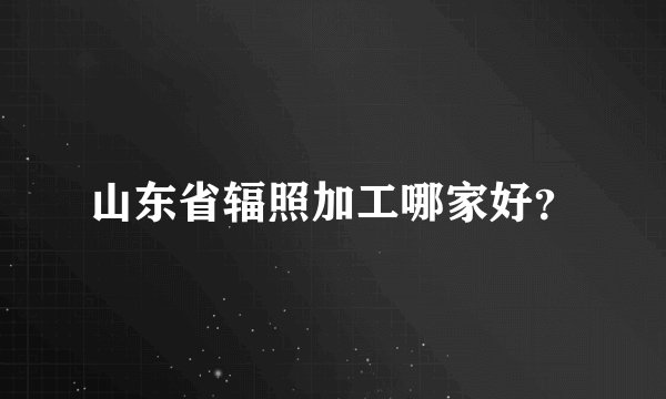 山东省辐照加工哪家好？