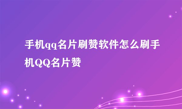 手机qq名片刷赞软件怎么刷手机QQ名片赞