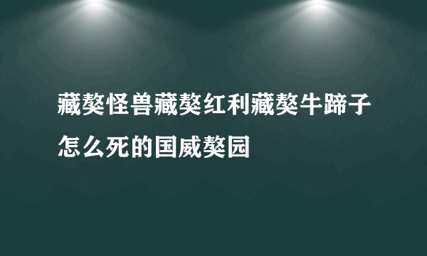藏獒怪兽藏獒红利藏獒牛蹄子怎么死的国威獒园