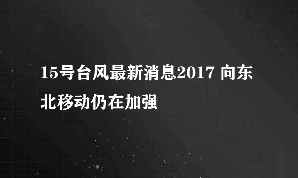 15号台风最新消息2017 向东北移动仍在加强