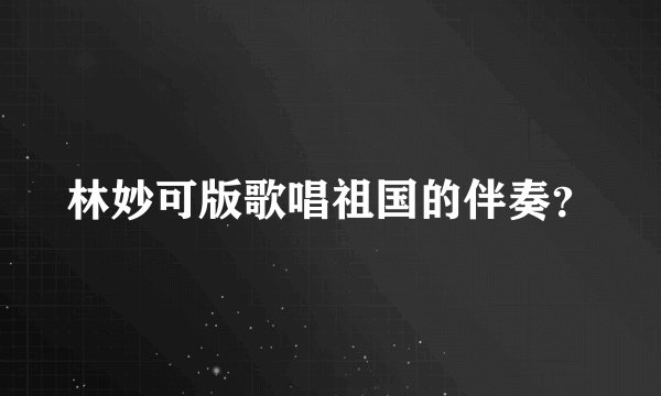 林妙可版歌唱祖国的伴奏?