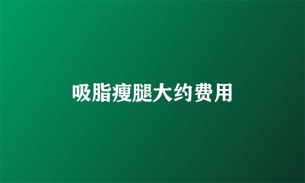 吸脂瘦腿大约费用
