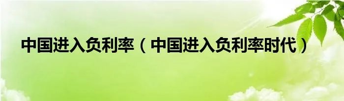 中国进入负利率（中国进入负利率时代）