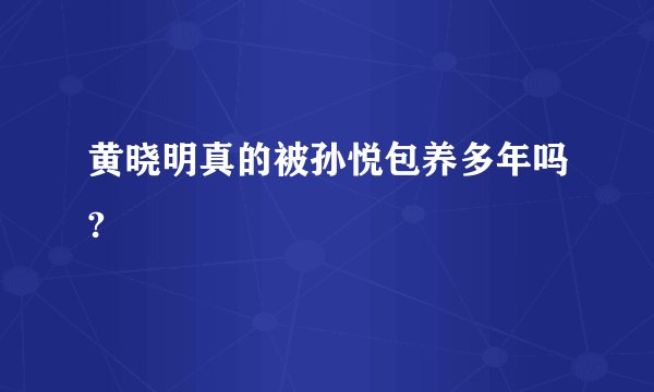 黄晓明真的被孙悦包养多年吗?