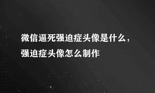 微信逼死强迫症头像是什么，强迫症头像怎么制作