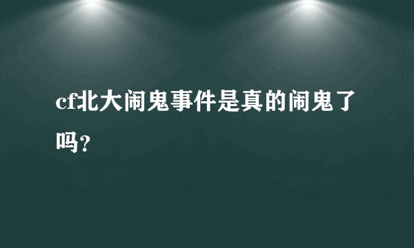 cf北大闹鬼事件是真的闹鬼了吗?