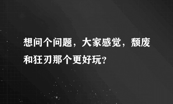 想问个问题，大家感觉，颓废和狂刃那个更好玩？