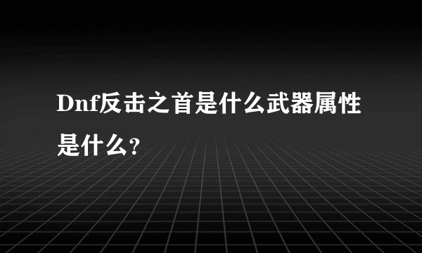 Dnf反击之首是什么武器属性是什么？