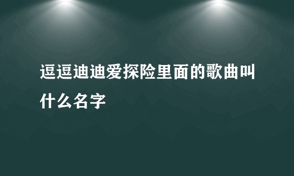 逗逗迪迪爱探险里面的歌曲叫什么名字
