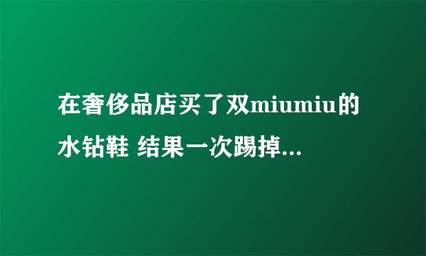 在奢侈品店买了双miumiu的水钻鞋 结果一次踢掉了几颗钻 送去修了两个月 还没修好 什么原因？