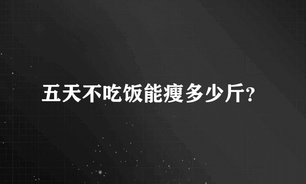 五天不吃饭能瘦多少斤？