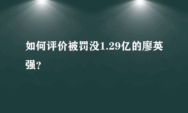 如何评价被罚没1.29亿的廖英强？