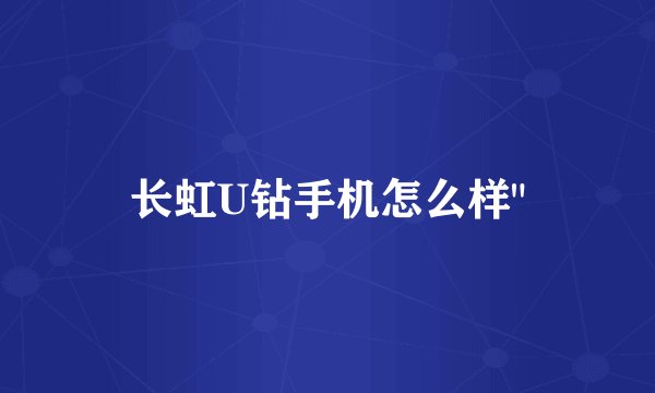 长虹U钻手机怎么样
