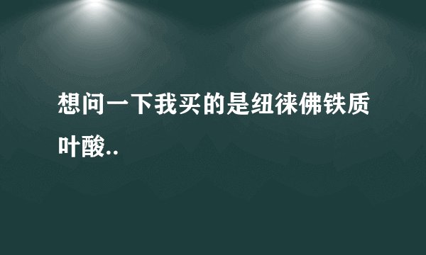 想问一下我买的是纽徕佛铁质叶酸..