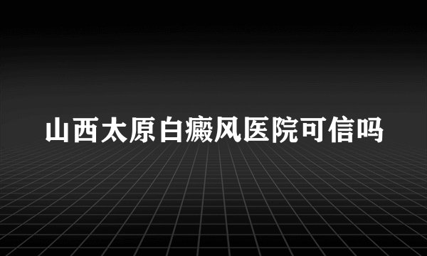 山西太原白癜风医院可信吗