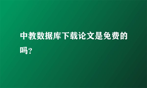 中教数据库下载论文是免费的吗？