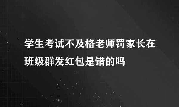 学生考试不及格老师罚家长在班级群发红包是错的吗