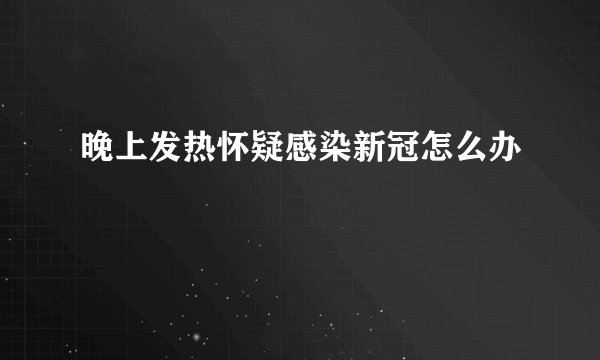 晚上发热怀疑感染新冠怎么办
