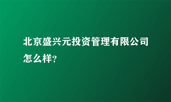 北京盛兴元投资管理有限公司怎么样？