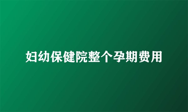 妇幼保健院整个孕期费用