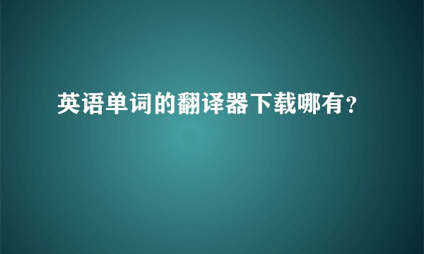 英语单词的翻译器下载哪有？