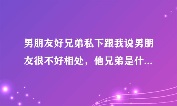 男朋友好兄弟私下跟我说男朋友很不好相处,他兄弟是什么意思?