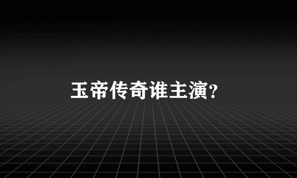 玉帝传奇谁主演？