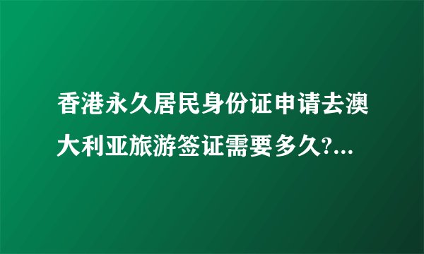 香港永久居民身份证申请去澳大利亚旅游签证需要多久?THANKS!