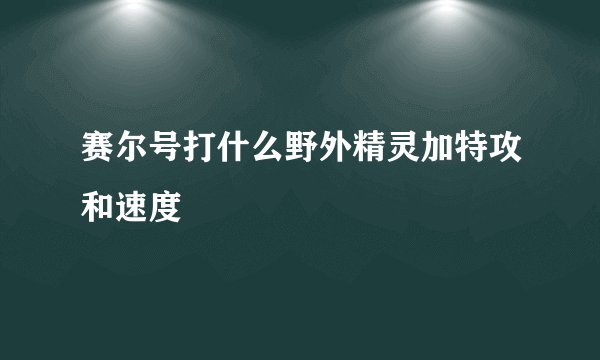 赛尔号打什么野外精灵加特攻和速度
