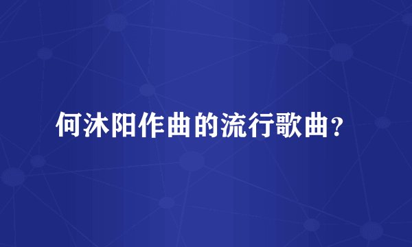 何沐阳作曲的流行歌曲？