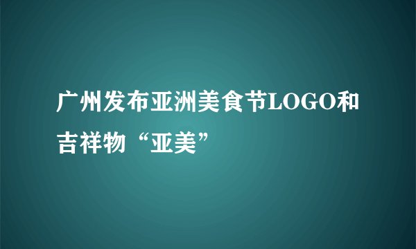 广州发布亚洲美食节LOGO和吉祥物“亚美”