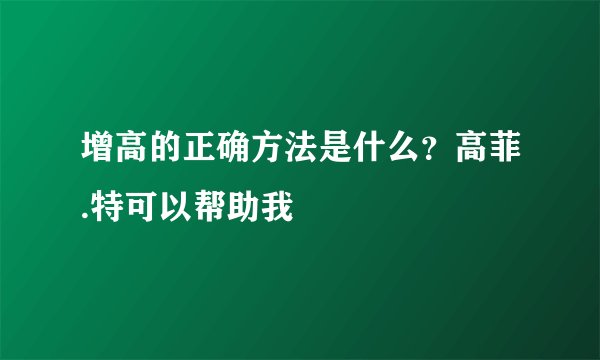 增高的正确方法是什么？高菲.特可以帮助我