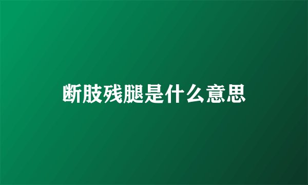 断肢残腿是什么意思