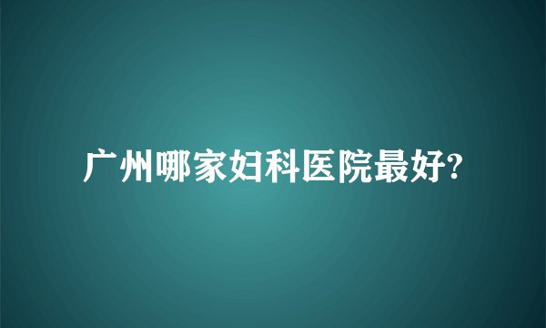 广州哪家妇科医院最好?