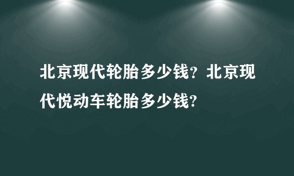 北京现代轮胎多少钱？北京现代悦动车轮胎多少钱?
