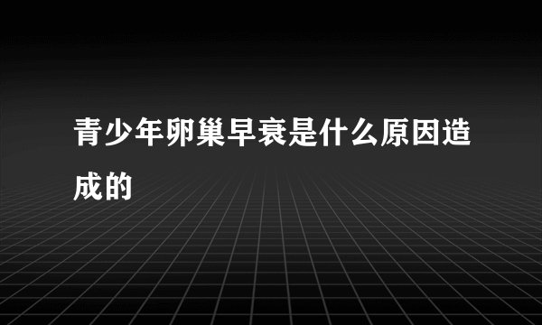 青少年卵巢早衰是什么原因造成的