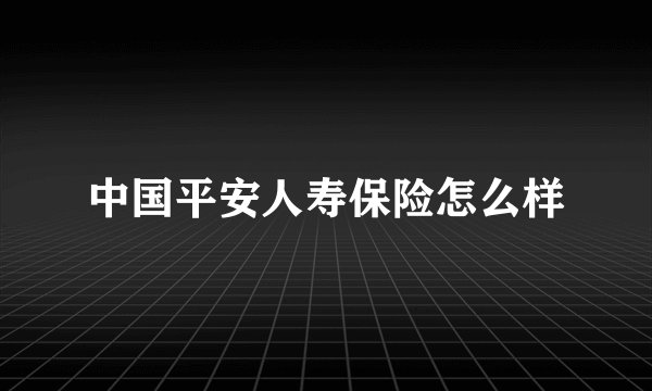 中国平安人寿保险怎么样