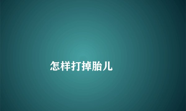 怎样打掉胎儿