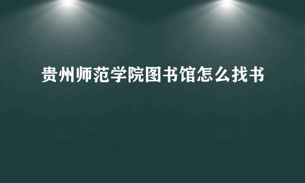 贵州师范学院图书馆怎么找书