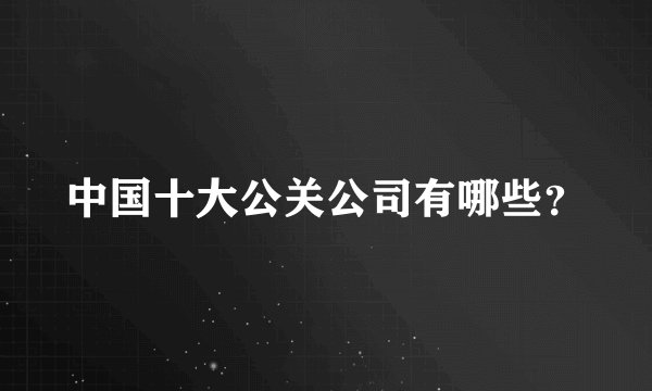 中国十大公关公司有哪些?