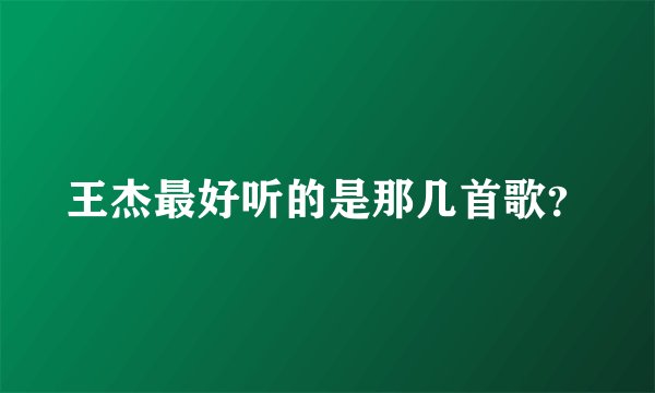 王杰最好听的是那几首歌？