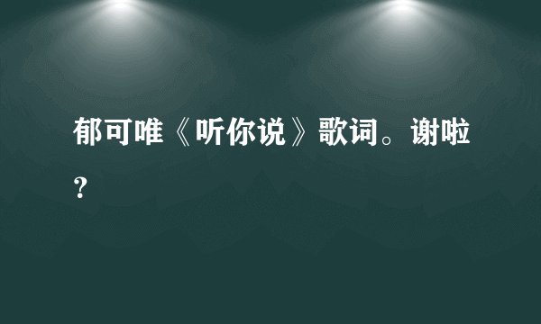 郁可唯《听你说》歌词。谢啦？