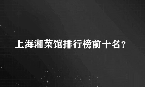 上海湘菜馆排行榜前十名？