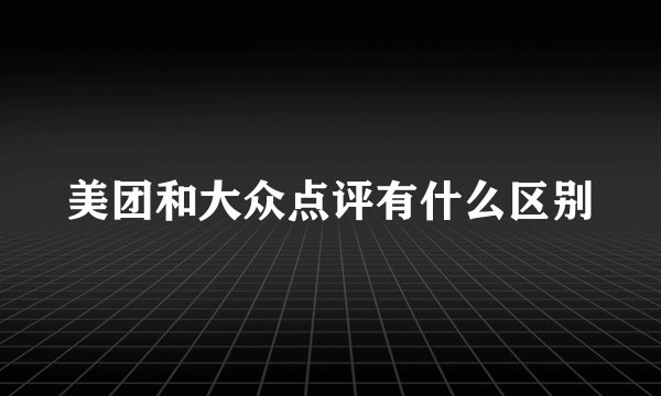 美团和大众点评有什么区别
