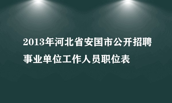 2013年河北省安国市公开招聘事业单位工作人员职位表