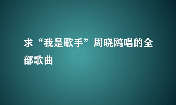 求“我是歌手”周晓鸥唱的全部歌曲