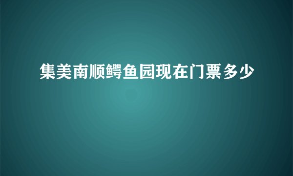 集美南顺鳄鱼园现在门票多少